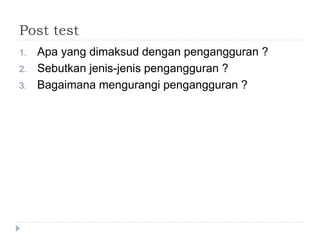 Post test
1. Apa yang dimaksud dengan pengangguran ?
2. Sebutkan jenis-jenis pengangguran ?
3. Bagaimana mengurangi pengangguran ?
 
