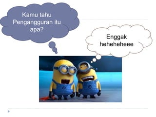 Kamu tahu
Pengangguran itu
apa?
Enggak
heheheheee
 