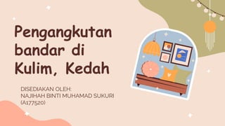 Pengangkutan
bandar di
Kulim, Kedah
DISEDIAKAN OLEH:
NAJIHAH BINTI MUHAMAD SUKURI
(A177520)
 