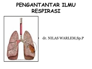 PENGANTANTAR ILMU
RESPIRASI
• dr. NILAS WARLEM,Sp.P
 