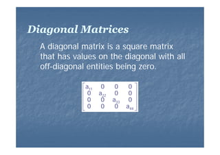 Diagonal Matrices
A diagonal matrix is a square matrix
g
that has values on the diagonal with all
off-diagonal entities being zero.
⎡a11
⎢0
⎢0
⎢0
⎣

0
a22
0
0

0
0
a33
0

0 ⎤
0 ⎥
0 ⎥
a44 ⎥
⎦

 