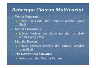 Beberapa Ukuran Multivariat
Vektor Rata-rata
RataKoleksi rata-rata dari variabel-variabel yang
ratavariabeldikaji

Matriks Kovarians
Koleksi Varians dan Kovarians dari variabelvariabelvariabel yang dikaji

Matriks Korelasi
Koleksi koefisien korelasi dari variabel-variabel
variabelyang dikaji

The Generalized Variance
Determinan dari Matriks Varians
i
d i
ik
i

 