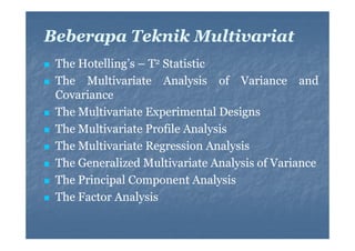 Beberapa Teknik Multivariat
The Hotelling’s – T2 Statistic
g
The Multivariate Analysis of Variance and
Covariance
The Multivariate Experimental Designs
The Multivariate Profile Analysis
Th M lti i t P fil A l i
The Multivariate Regression Analysis
The Generalized Multivariate Analysis of Variance
The Principal Component Analysis
The Factor Analysis

 