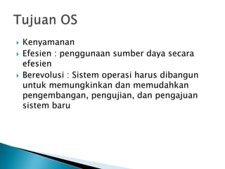  Kenyamanan
 Efesien : penggunaan sumber daya secara
efesien
 Berevolusi : Sistem operasi harus dibangun
untuk memungkinkan dan memudahkan
pengembangan, pengujian, dan pengajuan
sistem baru
 