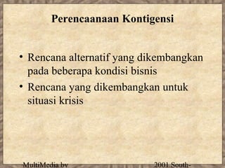 Perencaanaan Kontigensi


• Rencana alternatif yang dikembangkan
  pada beberapa kondisi bisnis
• Rencana yang dikembangkan untuk
  situasi krisis




MultiMedia by              2001 South-
 