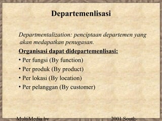 Departemenlisasi

Departmentalization: penciptaan departemen yang
akan medapatkan penugasan.
Organisasi dapat didepartemenlisasi:
• Per fungsi (By function)
• Per produk (By product)
• Per lokasi (By location)
• Per pelanggan (By customer)




MultiMedia by                      2001 South-
 