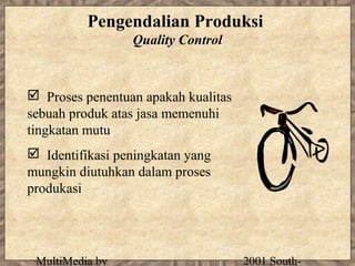 Pengendalian Produksi
                 Quality Control



 Proses penentuan apakah kualitas
sebuah produk atas jasa memenuhi
tingkatan mutu
 Identifikasi peningkatan yang
mungkin diutuhkan dalam proses
produkasi




 MultiMedia by                       2001 South-
 
