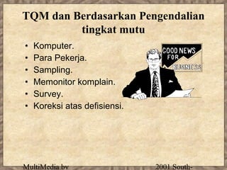 TQM dan Berdasarkan Pengendalian
         tingkat mutu
•   Komputer.
•   Para Pekerja.
•   Sampling.
•   Memonitor komplain.
•   Survey.
•   Koreksi atas defisiensi.




MultiMedia by                  2001 South-
 