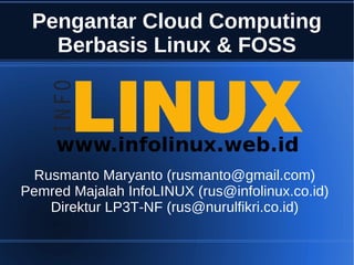Pengantar Cloud Computing
   Berbasis Linux & FOSS




  Rusmanto Maryanto (rusmanto@gmail.com)
Pemred Majalah InfoLINUX (rus@infolinux.co.id)
    Direktur LP3T-NF (rus@nurulfikri.co.id)
 