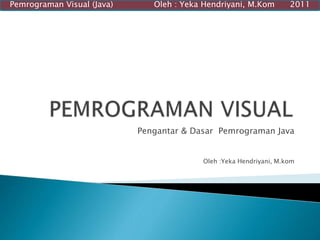 Pengantar & Dasar Pemrograman Java
Oleh :Yeka Hendriyani, M.kom
Pemrograman Visual (Java) Oleh : Yeka Hendriyani, M.Kom 2011
 