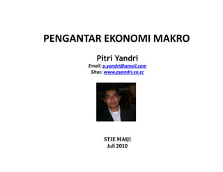 PENGANTAR EKONOMI MAKRO 
Pitri Yandri 
Email: p.yandri@gmail.com 
Situs: www.pyandri.co.cc 
STIE MAIJI 
Juli 2010 
 