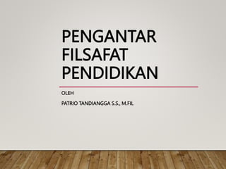 PENGANTAR
FILSAFAT
PENDIDIKAN
OLEH
PATRIO TANDIANGGA S.S., M.FIL
 