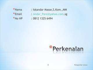 *Nama : Iskandar Masse,S.Kom.,MM
*Email : Andar_Pare@yahoo.com.sg
*No HP : 0812 1325 6494
Pengantar Linux3
 