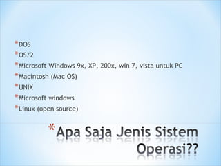 *DOS
*OS/2
*Microsoft Windows 9x, XP, 200x, win 7, vista untuk PC
*Macintosh (Mac OS)
*UNIX
*Microsoft windows
*Linux (open source)
 