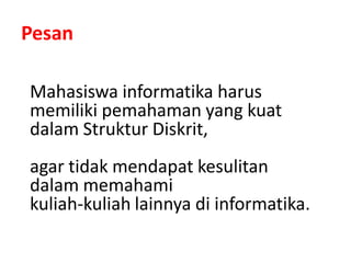 Pesan
Mahasiswa informatika harus
memiliki pemahaman yang kuat
dalam Struktur Diskrit,
agar tidak mendapat kesulitan
dalam memahami
kuliah-kuliah lainnya di informatika.
 