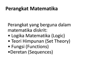 Perangkat Matematika
Perangkat yang berguna dalam
matematika diskrit:
• Logika Matematika (Logic)
• Teori Himpunan (Set Theory)
• Fungsi (Functions)
•Deretan (Sequences)
 