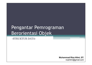 Pengantar Pemrograman
Berorientasi Objek
-STRUKTUR DATA-

Muhammad Riza Hilmi, ST.
rizahilmi@gmail.com

 