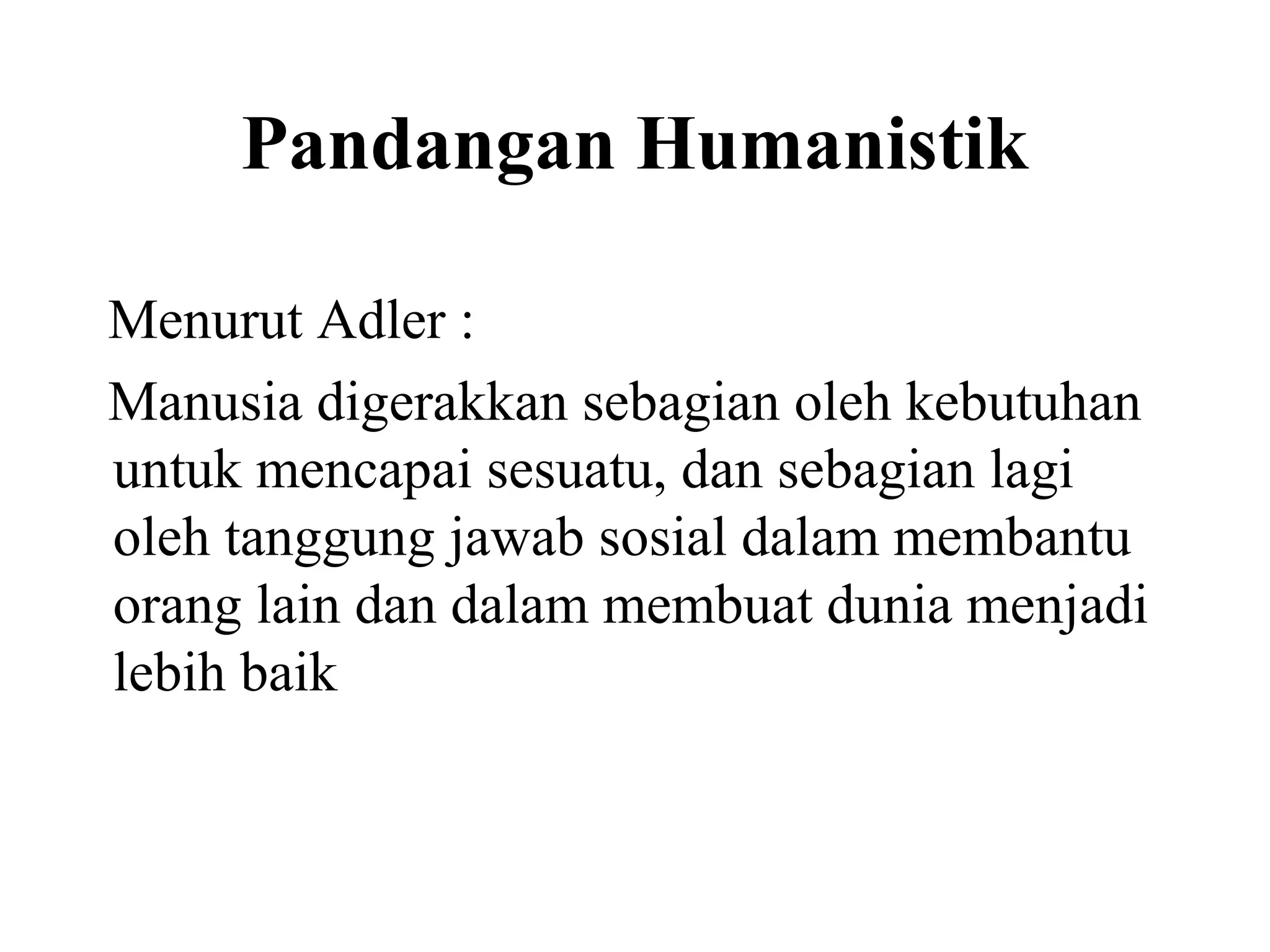 Pandangan Humanistik
Menurut Adler :
Manusia digerakkan sebagian oleh kebutuhan
untuk mencapai sesuatu, dan sebagian lagi
oleh tanggung jawab sosial dalam membantu
orang lain dan dalam membuat dunia menjadi
lebih baik
 