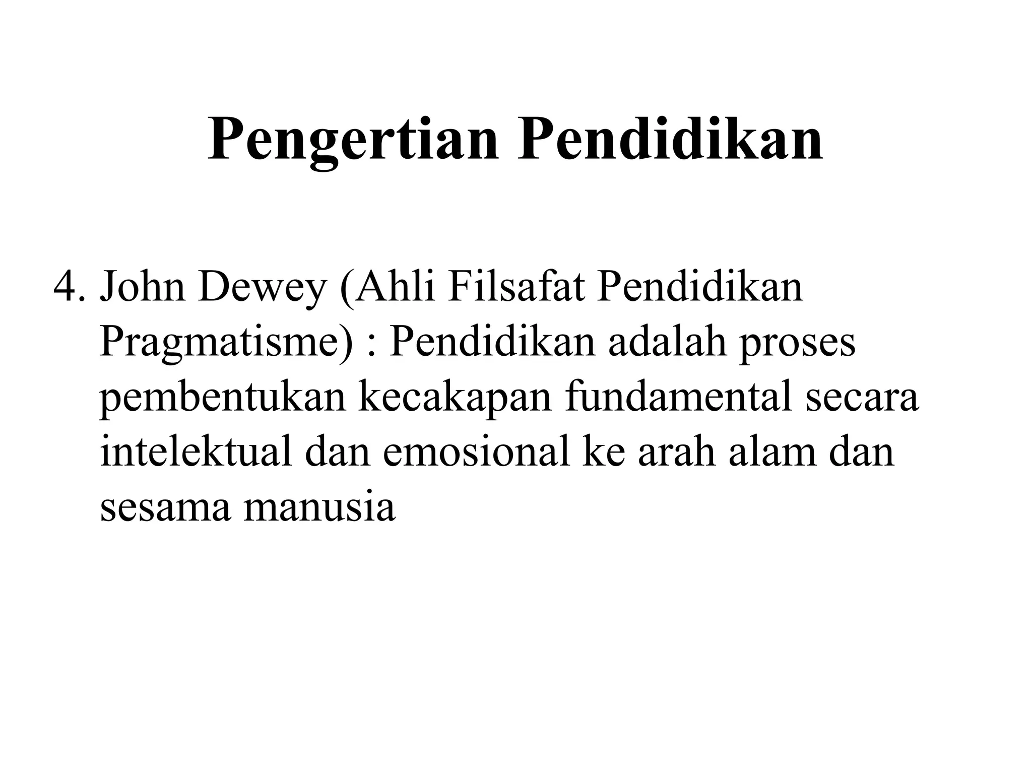 Pengertian Pendidikan
4. John Dewey (Ahli Filsafat Pendidikan
Pragmatisme) : Pendidikan adalah proses
pembentukan kecakapan fundamental secara
intelektual dan emosional ke arah alam dan
sesama manusia
 