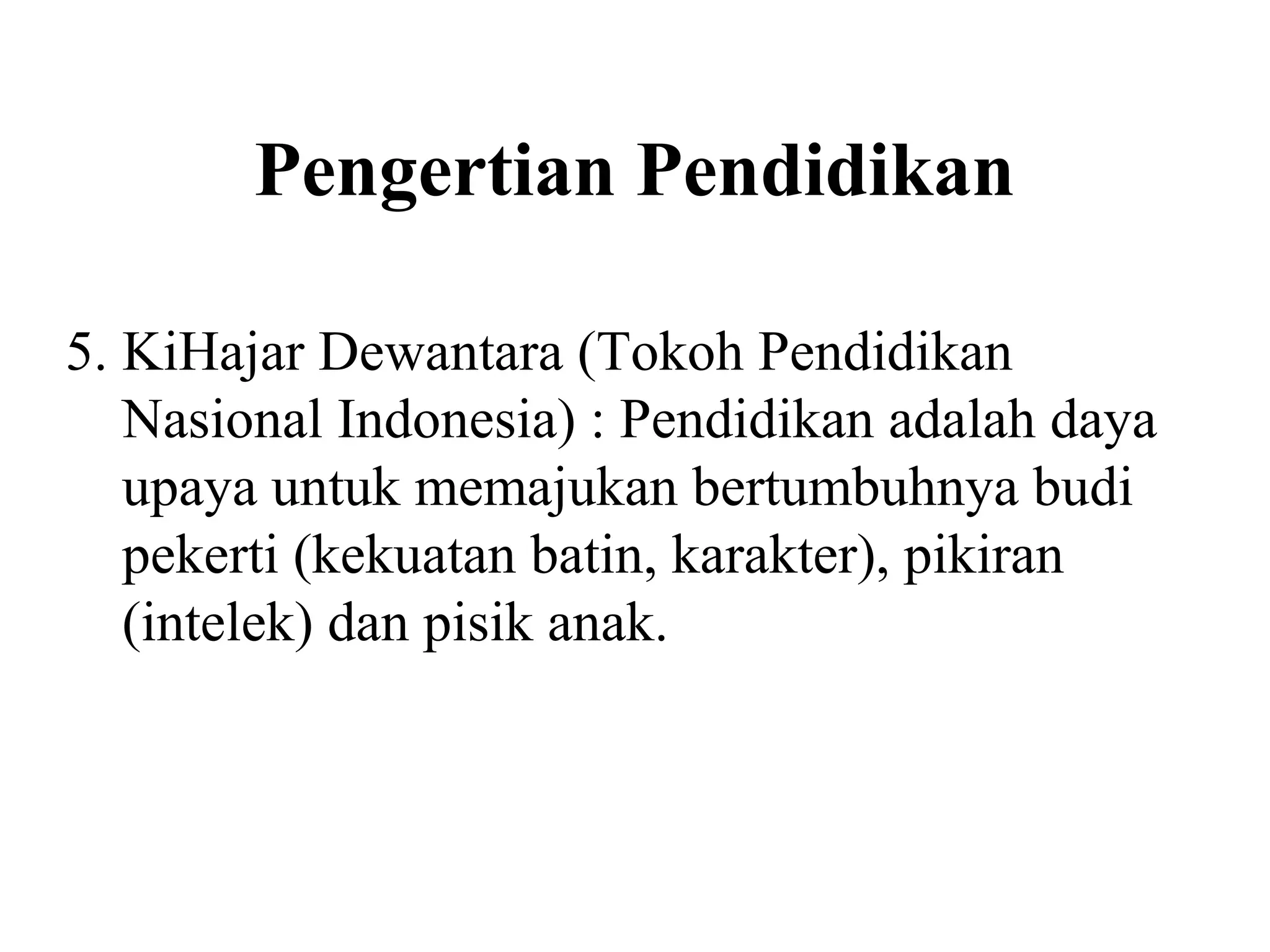 Pengertian Pendidikan
5. KiHajar Dewantara (Tokoh Pendidikan
Nasional Indonesia) : Pendidikan adalah daya
upaya untuk memajukan bertumbuhnya budi
pekerti (kekuatan batin, karakter), pikiran
(intelek) dan pisik anak.
 