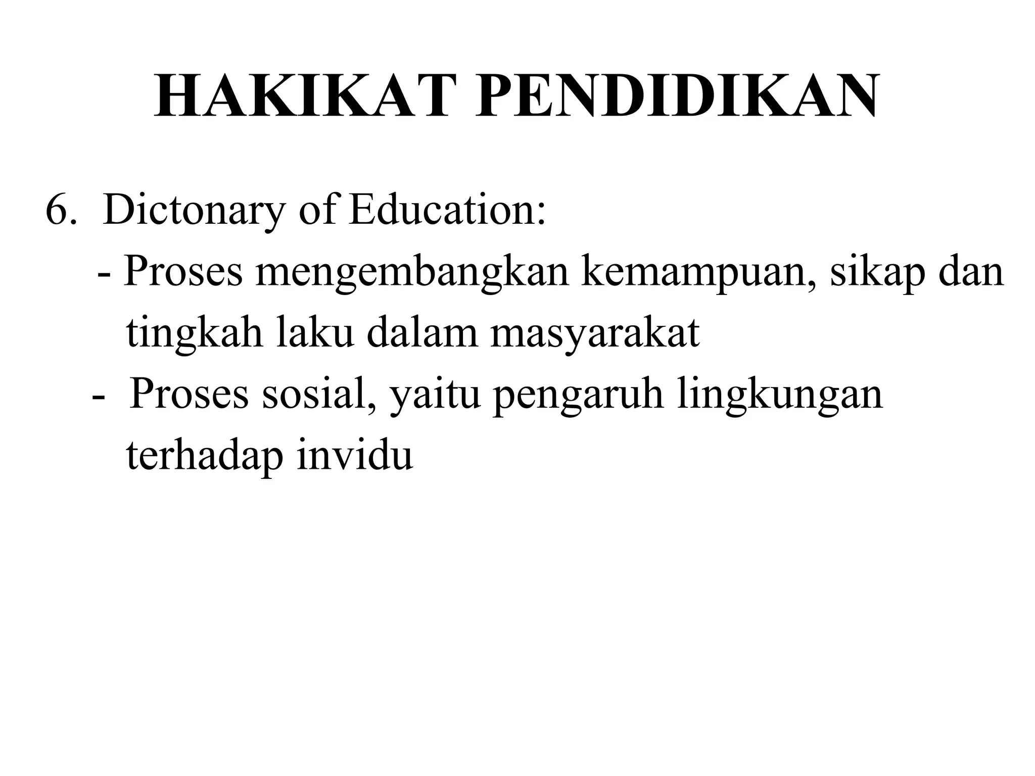 HAKIKAT PENDIDIKAN
6. Dictonary of Education:
- Proses mengembangkan kemampuan, sikap dan
tingkah laku dalam masyarakat
- Proses sosial, yaitu pengaruh lingkungan
terhadap invidu
 
