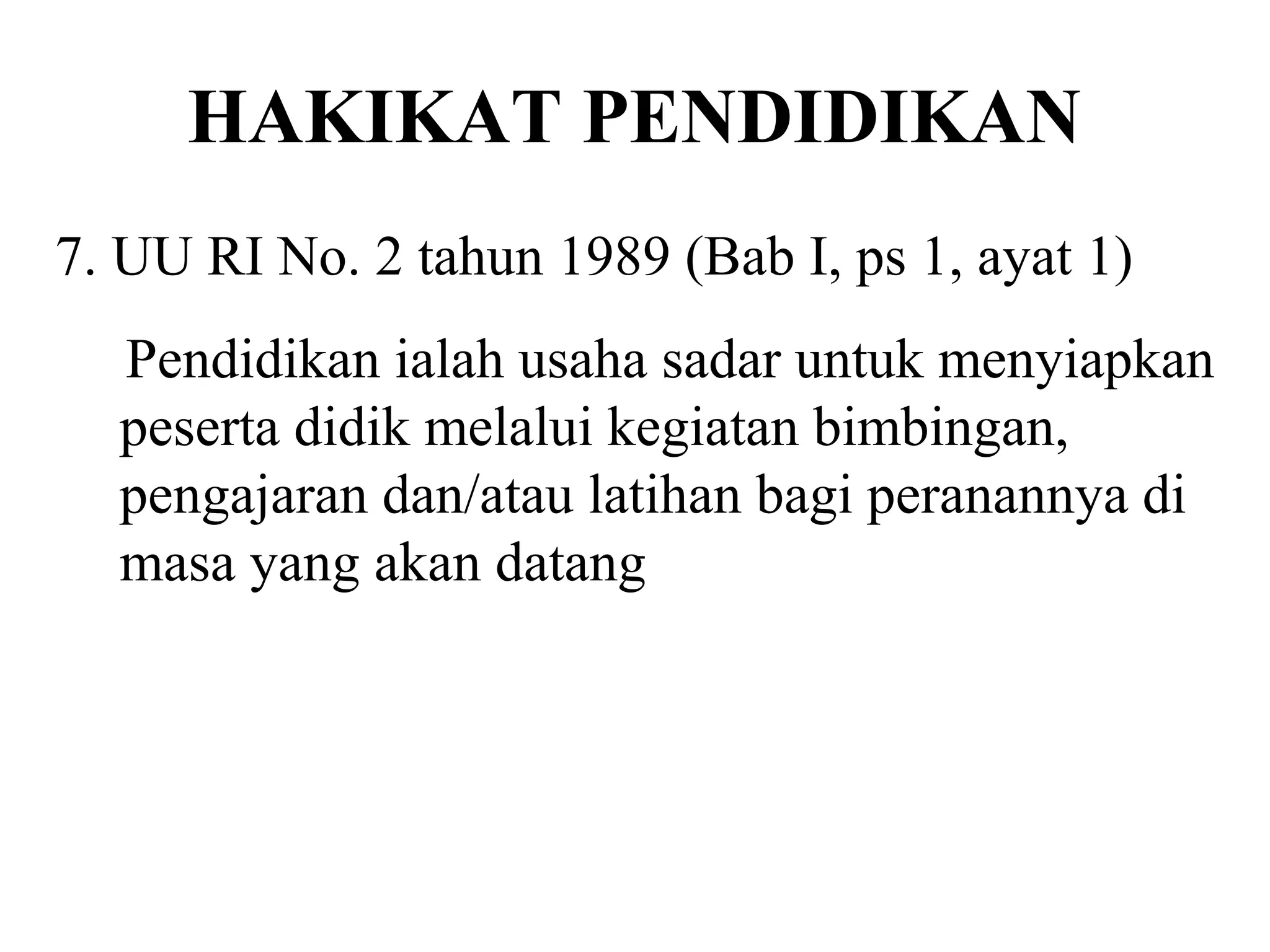 HAKIKAT PENDIDIKAN
7. UU RI No. 2 tahun 1989 (Bab I, ps 1, ayat 1)
Pendidikan ialah usaha sadar untuk menyiapkan
peserta didik melalui kegiatan bimbingan,
pengajaran dan/atau latihan bagi peranannya di
masa yang akan datang
 