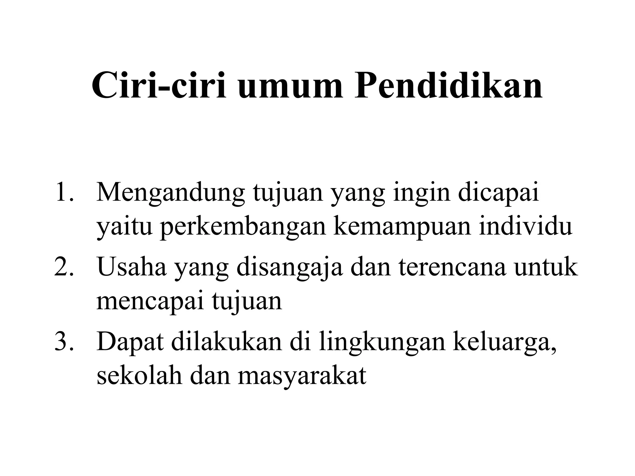 Ciri-ciri umum Pendidikan
1. Mengandung tujuan yang ingin dicapai
yaitu perkembangan kemampuan individu
2. Usaha yang disangaja dan terencana untuk
mencapai tujuan
3. Dapat dilakukan di lingkungan keluarga,
sekolah dan masyarakat
 