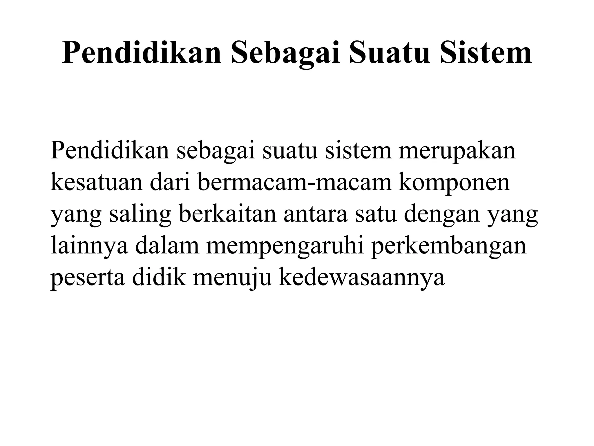 Pendidikan Sebagai Suatu Sistem
Pendidikan sebagai suatu sistem merupakan
kesatuan dari bermacam-macam komponen
yang saling berkaitan antara satu dengan yang
lainnya dalam mempengaruhi perkembangan
peserta didik menuju kedewasaannya
 