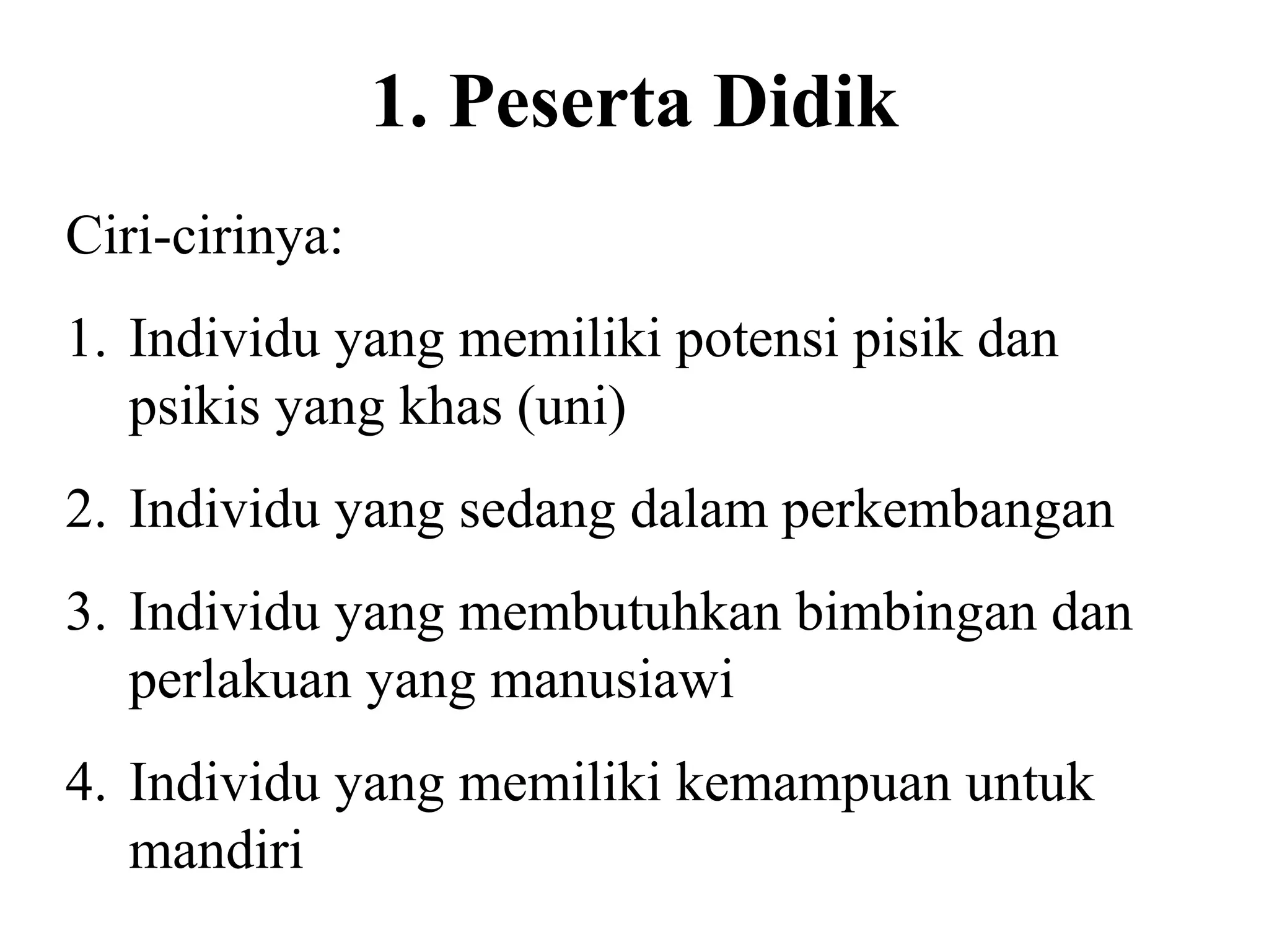1. Peserta Didik
Ciri-cirinya:
1. Individu yang memiliki potensi pisik dan
psikis yang khas (uni)
2. Individu yang sedang dalam perkembangan
3. Individu yang membutuhkan bimbingan dan
perlakuan yang manusiawi
4. Individu yang memiliki kemampuan untuk
mandiri
 