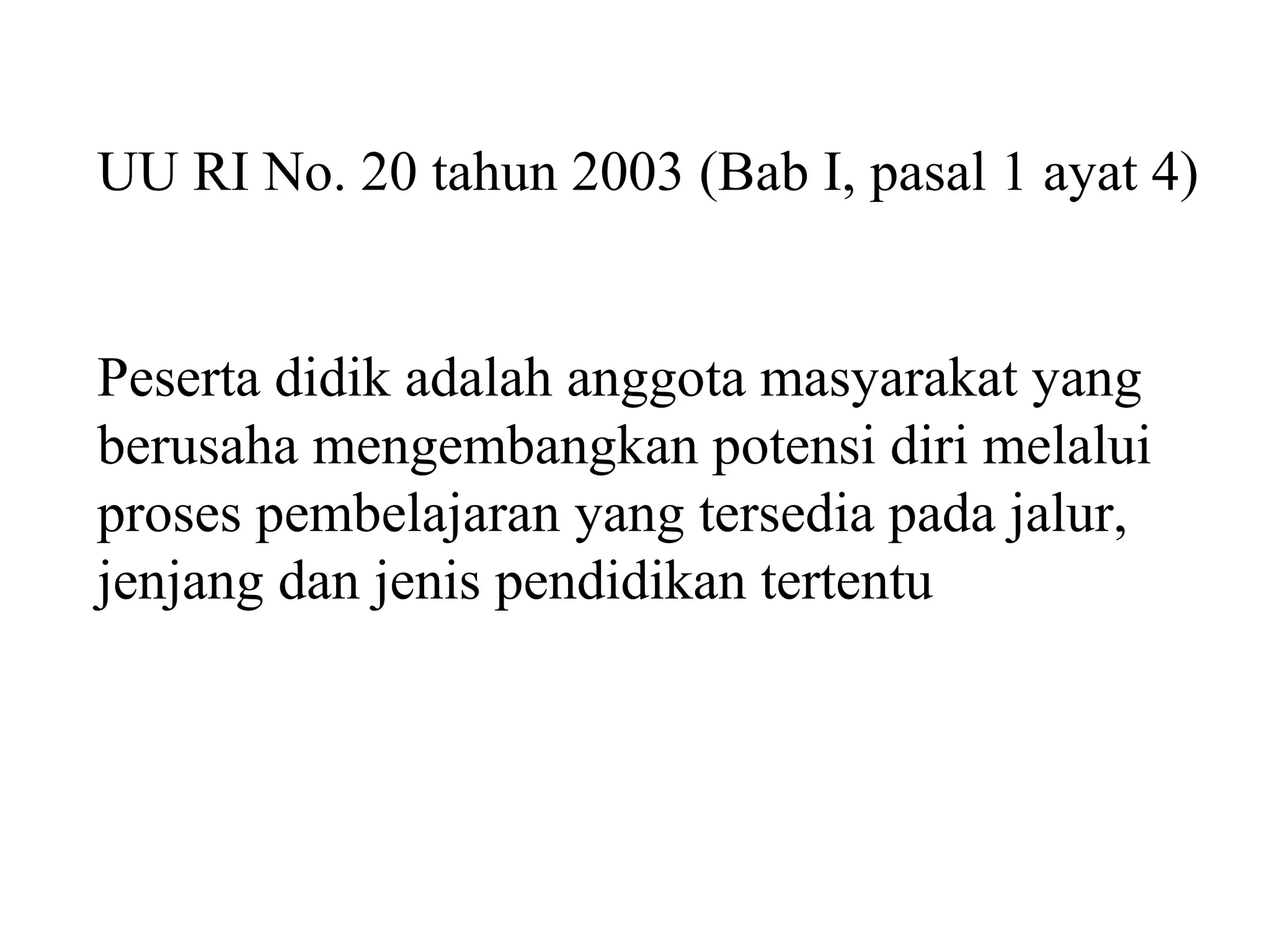 UU RI No. 20 tahun 2003 (Bab I, pasal 1 ayat 4)
Peserta didik adalah anggota masyarakat yang
berusaha mengembangkan potensi diri melalui
proses pembelajaran yang tersedia pada jalur,
jenjang dan jenis pendidikan tertentu
 