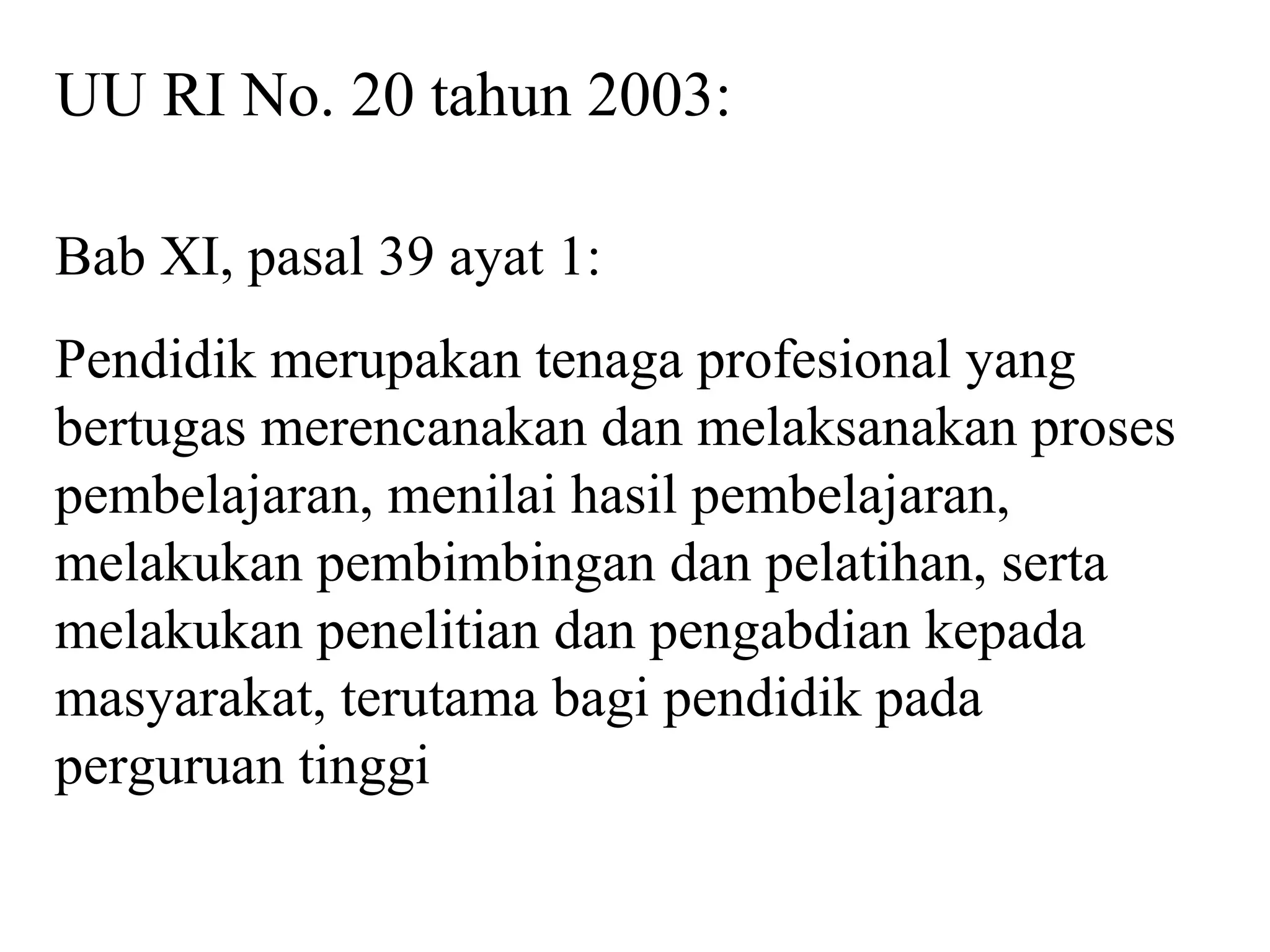 UU RI No. 20 tahun 2003:
Bab XI, pasal 39 ayat 1:
Pendidik merupakan tenaga profesional yang
bertugas merencanakan dan melaksanakan proses
pembelajaran, menilai hasil pembelajaran,
melakukan pembimbingan dan pelatihan, serta
melakukan penelitian dan pengabdian kepada
masyarakat, terutama bagi pendidik pada
perguruan tinggi
 