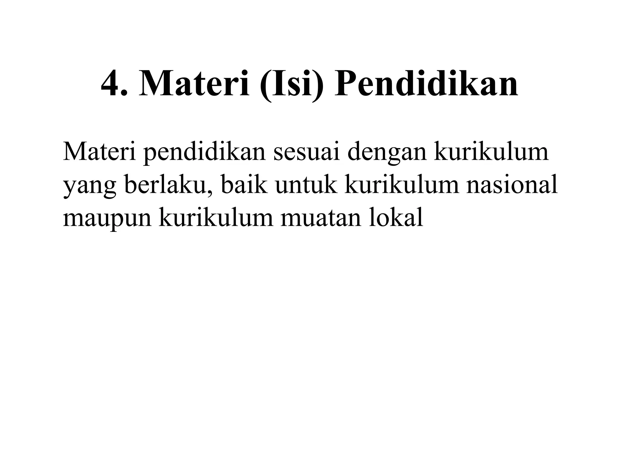 4. Materi (Isi) Pendidikan
Materi pendidikan sesuai dengan kurikulum
yang berlaku, baik untuk kurikulum nasional
maupun kurikulum muatan lokal
 
