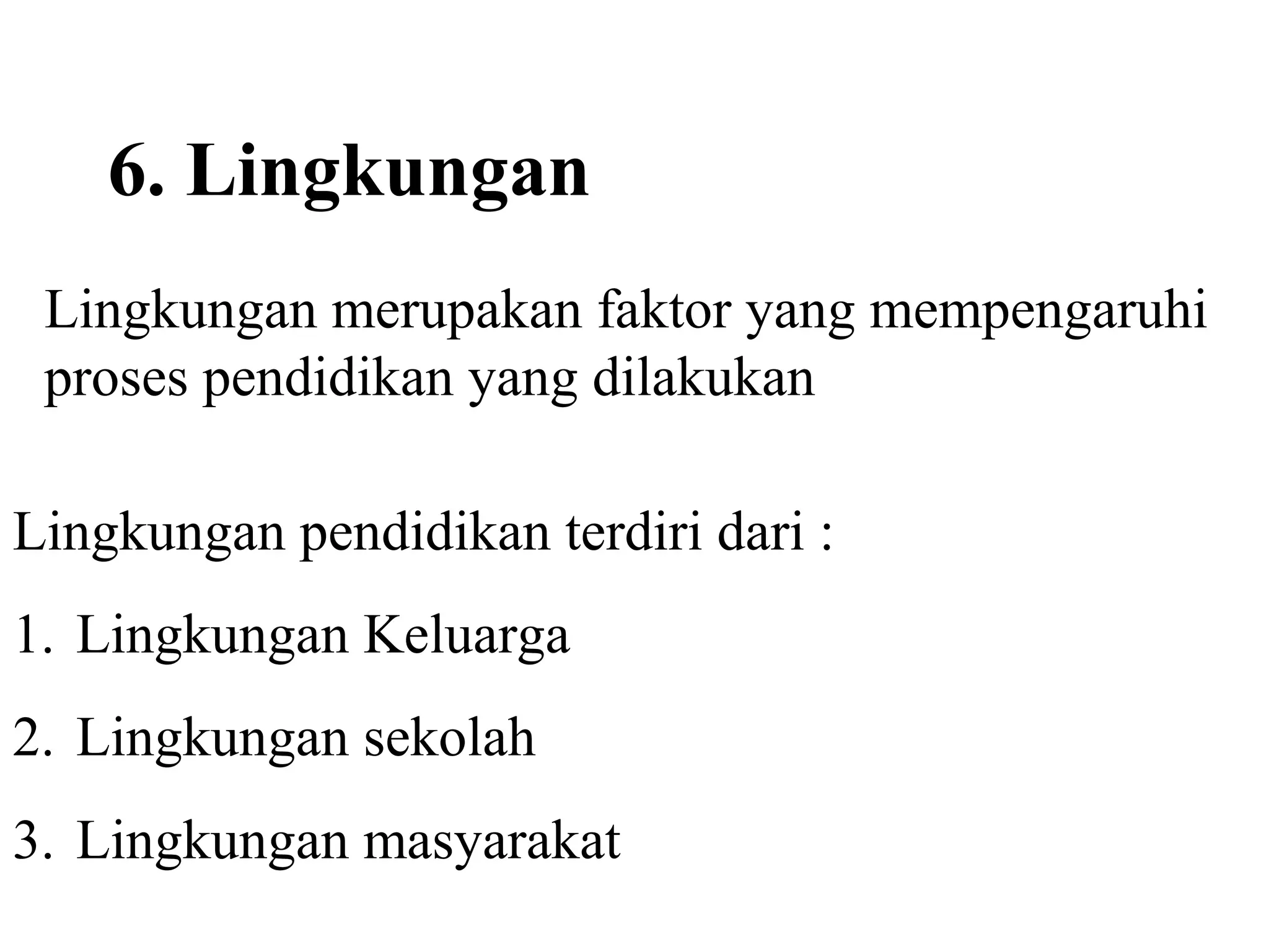 6. Lingkungan
Lingkungan merupakan faktor yang mempengaruhi
proses pendidikan yang dilakukan
Lingkungan pendidikan terdiri dari :
1. Lingkungan Keluarga
2. Lingkungan sekolah
3. Lingkungan masyarakat
 