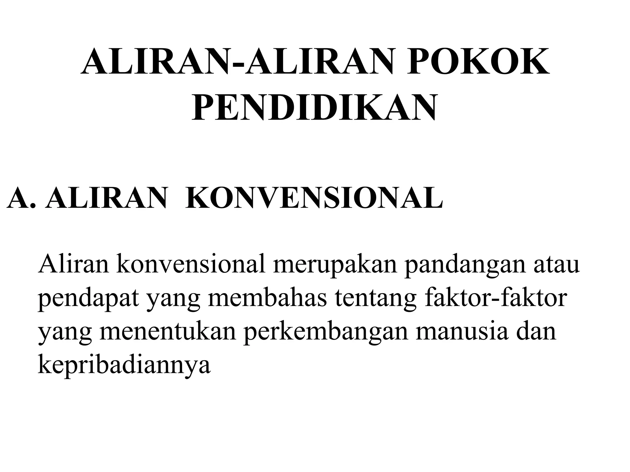 ALIRAN-ALIRAN POKOK
PENDIDIKAN
A. ALIRAN KONVENSIONAL
Aliran konvensional merupakan pandangan atau
pendapat yang membahas tentang faktor-faktor
yang menentukan perkembangan manusia dan
kepribadiannya
 