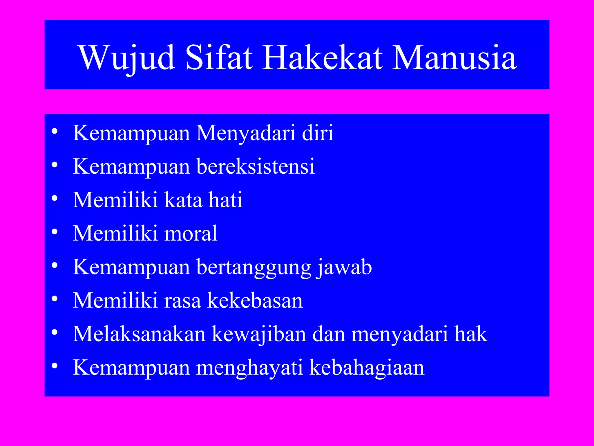 Wujud Sifat Hakekat Manusia
• Kemampuan Menyadari diri
• Kemampuan bereksistensi
• Memiliki kata hati
• Memiliki moral
• Kemampuan bertanggung jawab
• Memiliki rasa kekebasan
• Melaksanakan kewajiban dan menyadari hak
• Kemampuan menghayati kebahagiaan
 