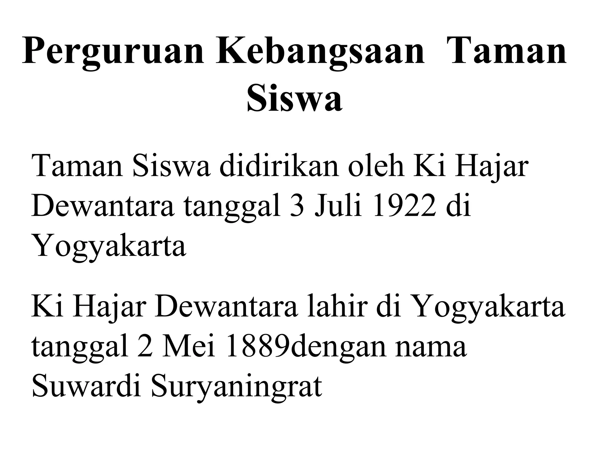 Perguruan Kebangsaan Taman
Siswa
Taman Siswa didirikan oleh Ki Hajar
Dewantara tanggal 3 Juli 1922 di
Yogyakarta
Ki Hajar Dewantara lahir di Yogyakarta
tanggal 2 Mei 1889dengan nama
Suwardi Suryaningrat
 