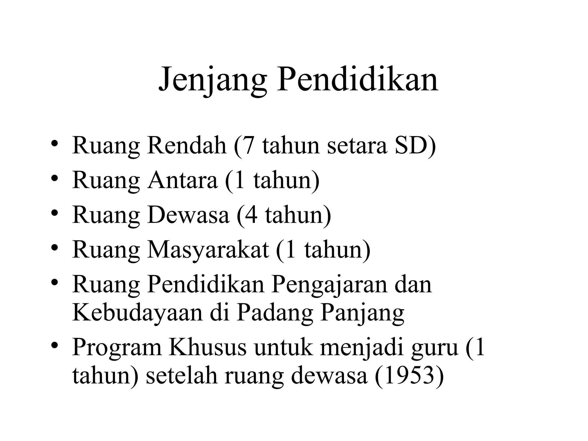 Jenjang Pendidikan
• Ruang Rendah (7 tahun setara SD)
• Ruang Antara (1 tahun)
• Ruang Dewasa (4 tahun)
• Ruang Masyarakat (1 tahun)
• Ruang Pendidikan Pengajaran dan
Kebudayaan di Padang Panjang
• Program Khusus untuk menjadi guru (1
tahun) setelah ruang dewasa (1953)
 