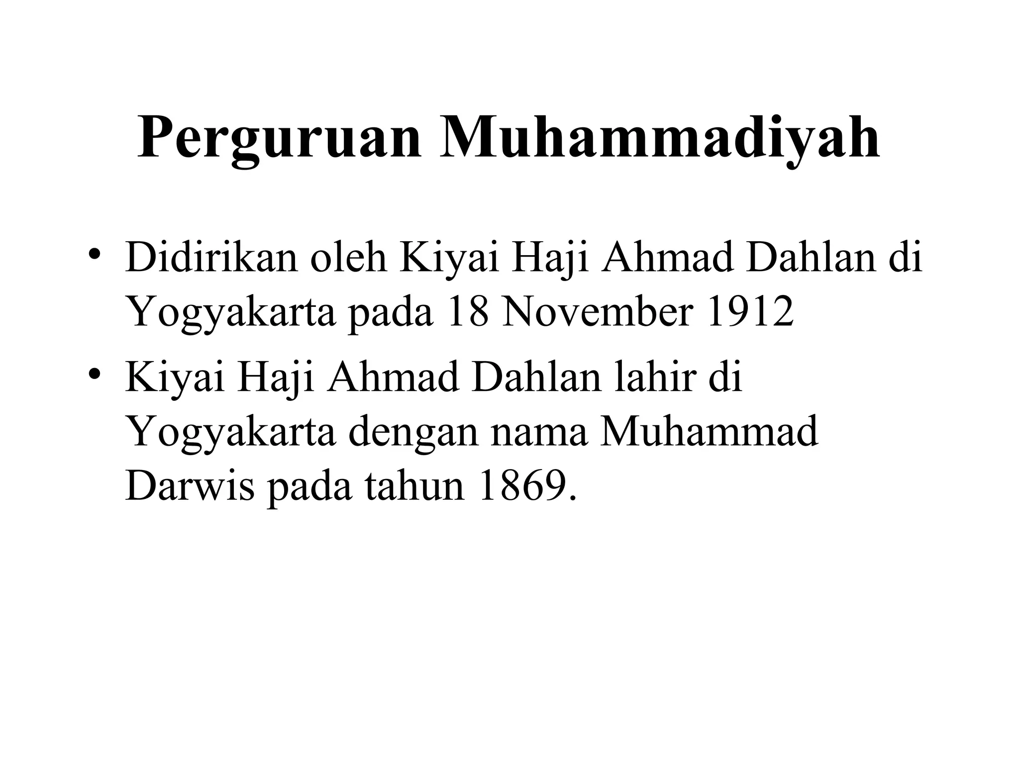 Perguruan Muhammadiyah
• Didirikan oleh Kiyai Haji Ahmad Dahlan di
Yogyakarta pada 18 November 1912
• Kiyai Haji Ahmad Dahlan lahir di
Yogyakarta dengan nama Muhammad
Darwis pada tahun 1869.
 