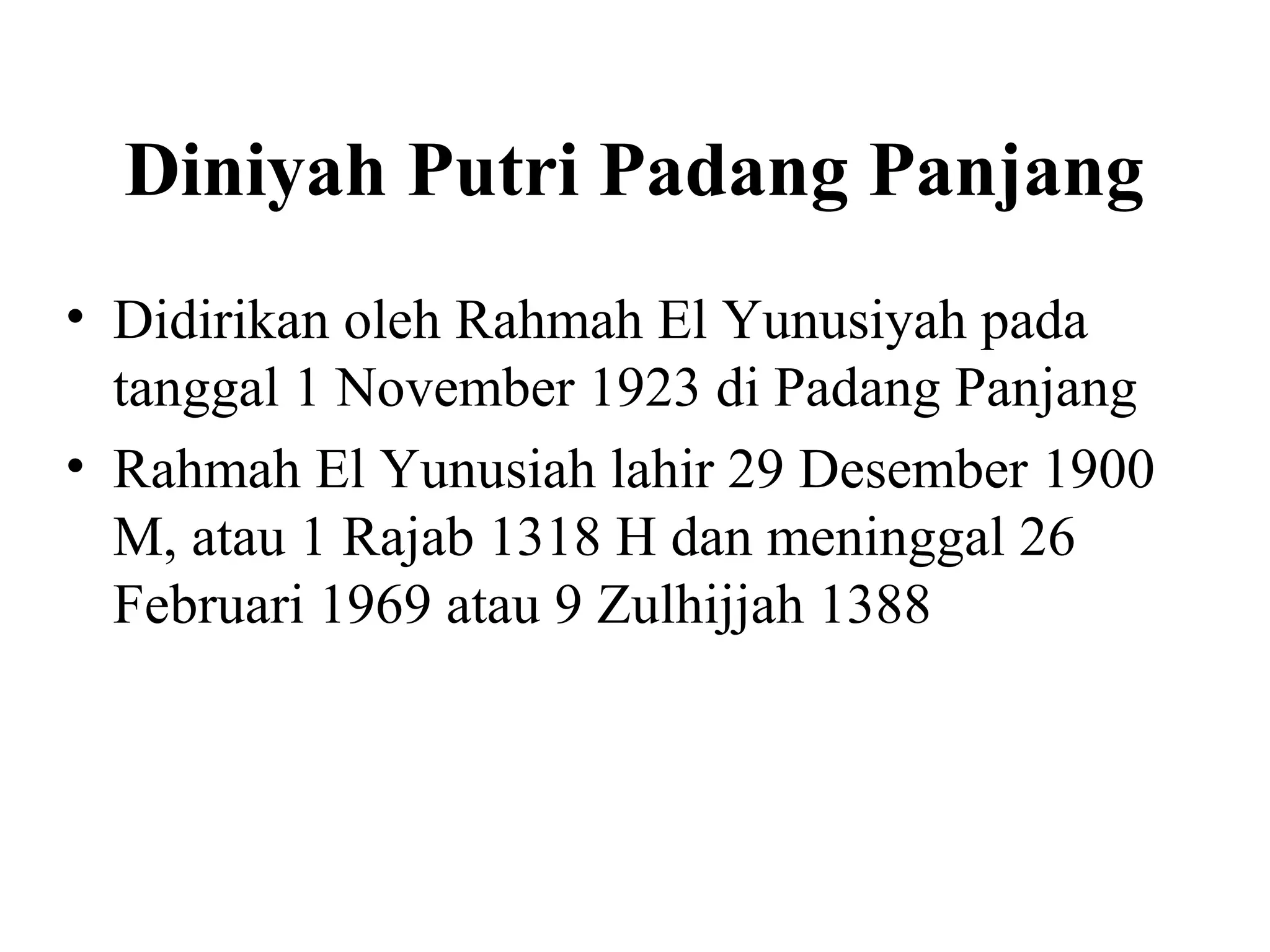 Diniyah Putri Padang Panjang
• Didirikan oleh Rahmah El Yunusiyah pada
tanggal 1 November 1923 di Padang Panjang
• Rahmah El Yunusiah lahir 29 Desember 1900
M, atau 1 Rajab 1318 H dan meninggal 26
Februari 1969 atau 9 Zulhijjah 1388
 