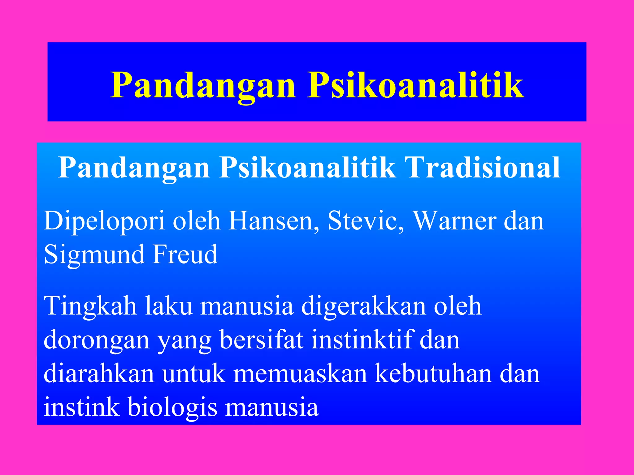 Pandangan Psikoanalitik
Pandangan Psikoanalitik Tradisional
Dipelopori oleh Hansen, Stevic, Warner dan
Sigmund Freud
Tingkah laku manusia digerakkan oleh
dorongan yang bersifat instinktif dan
diarahkan untuk memuaskan kebutuhan dan
instink biologis manusia
 