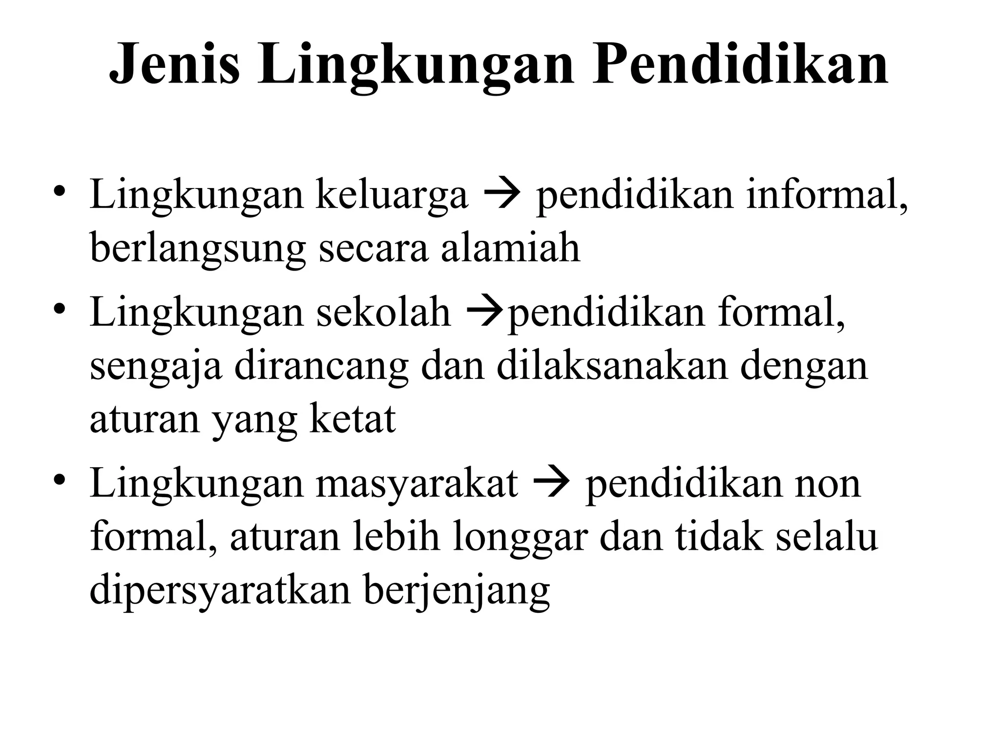 Jenis Lingkungan Pendidikan
• Lingkungan keluarga  pendidikan informal,
berlangsung secara alamiah
• Lingkungan sekolah pendidikan formal,
sengaja dirancang dan dilaksanakan dengan
aturan yang ketat
• Lingkungan masyarakat  pendidikan non
formal, aturan lebih longgar dan tidak selalu
dipersyaratkan berjenjang
 