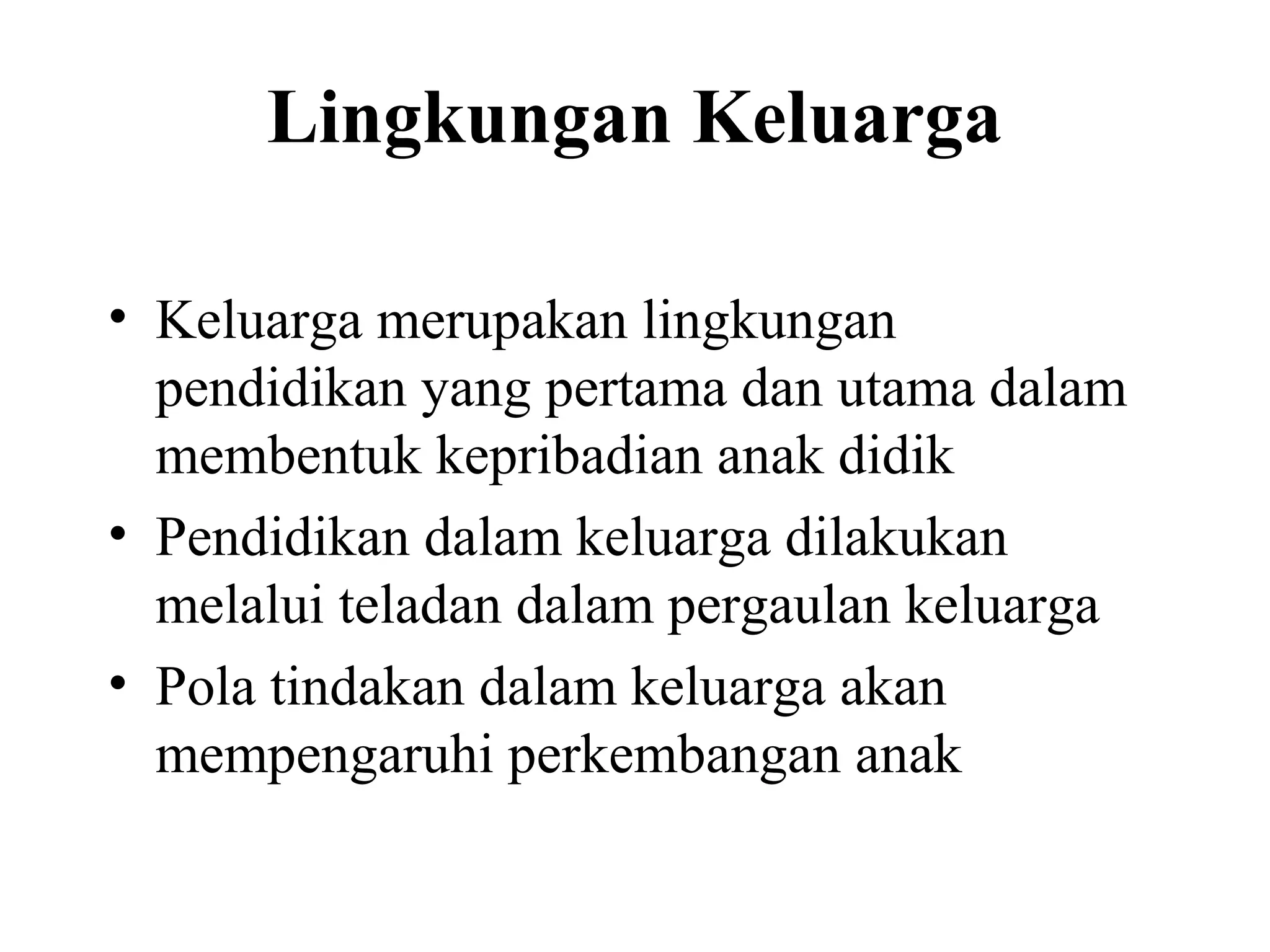 Lingkungan Keluarga
• Keluarga merupakan lingkungan
pendidikan yang pertama dan utama dalam
membentuk kepribadian anak didik
• Pendidikan dalam keluarga dilakukan
melalui teladan dalam pergaulan keluarga
• Pola tindakan dalam keluarga akan
mempengaruhi perkembangan anak
 