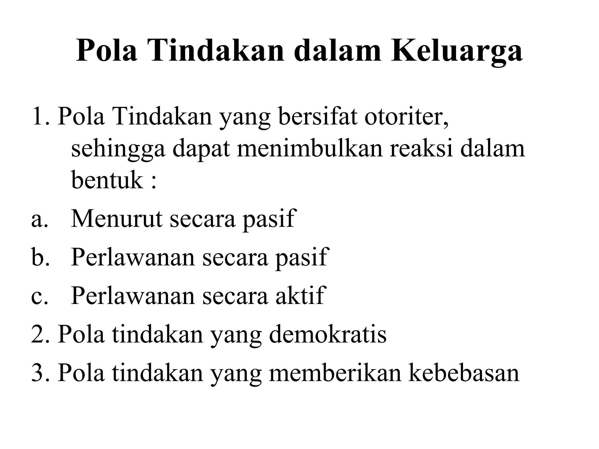 Pola Tindakan dalam Keluarga
1. Pola Tindakan yang bersifat otoriter,
sehingga dapat menimbulkan reaksi dalam
bentuk :
a. Menurut secara pasif
b. Perlawanan secara pasif
c. Perlawanan secara aktif
2. Pola tindakan yang demokratis
3. Pola tindakan yang memberikan kebebasan
 