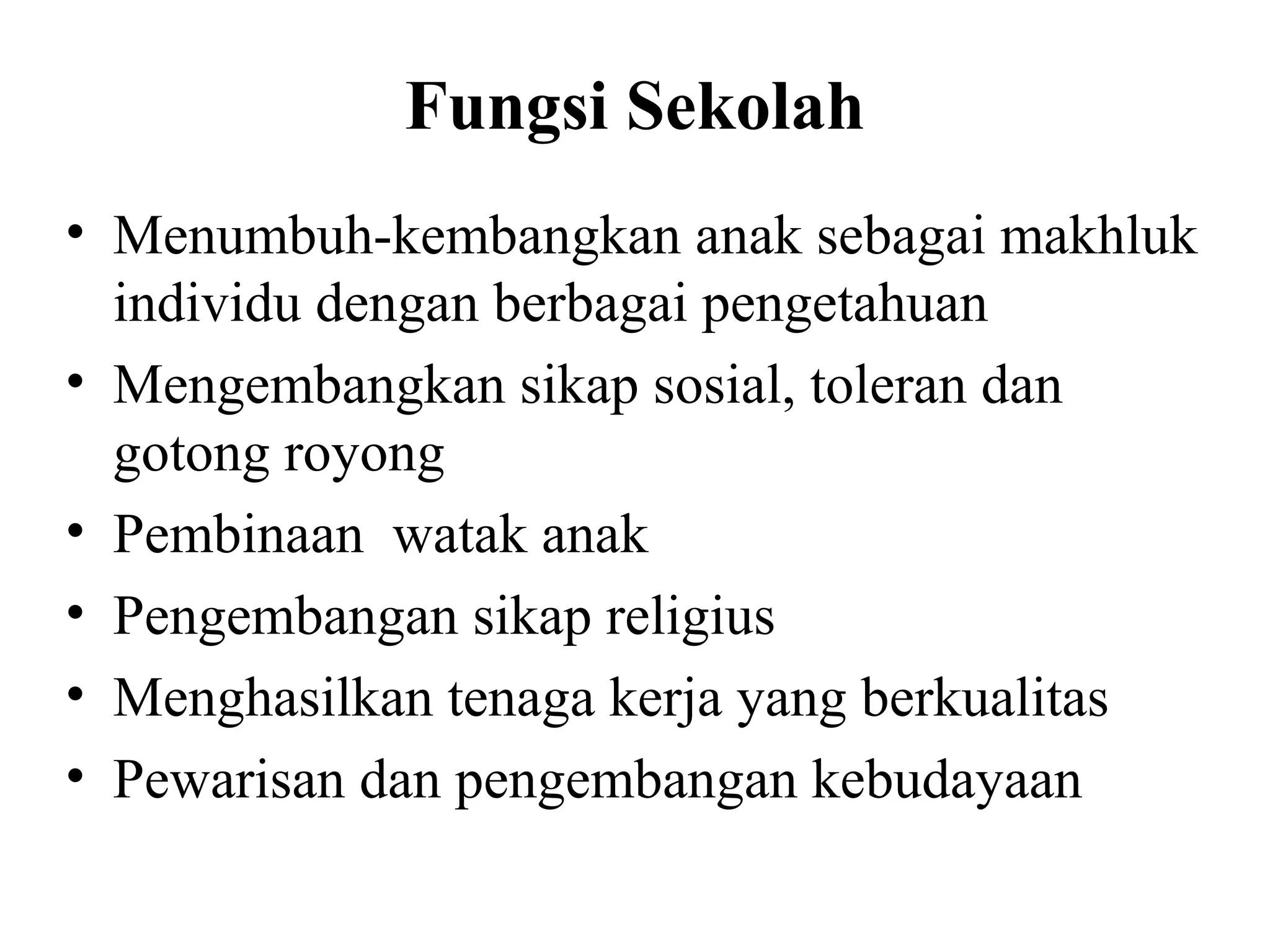 Fungsi Sekolah
• Menumbuh-kembangkan anak sebagai makhluk
individu dengan berbagai pengetahuan
• Mengembangkan sikap sosial, toleran dan
gotong royong
• Pembinaan watak anak
• Pengembangan sikap religius
• Menghasilkan tenaga kerja yang berkualitas
• Pewarisan dan pengembangan kebudayaan
 