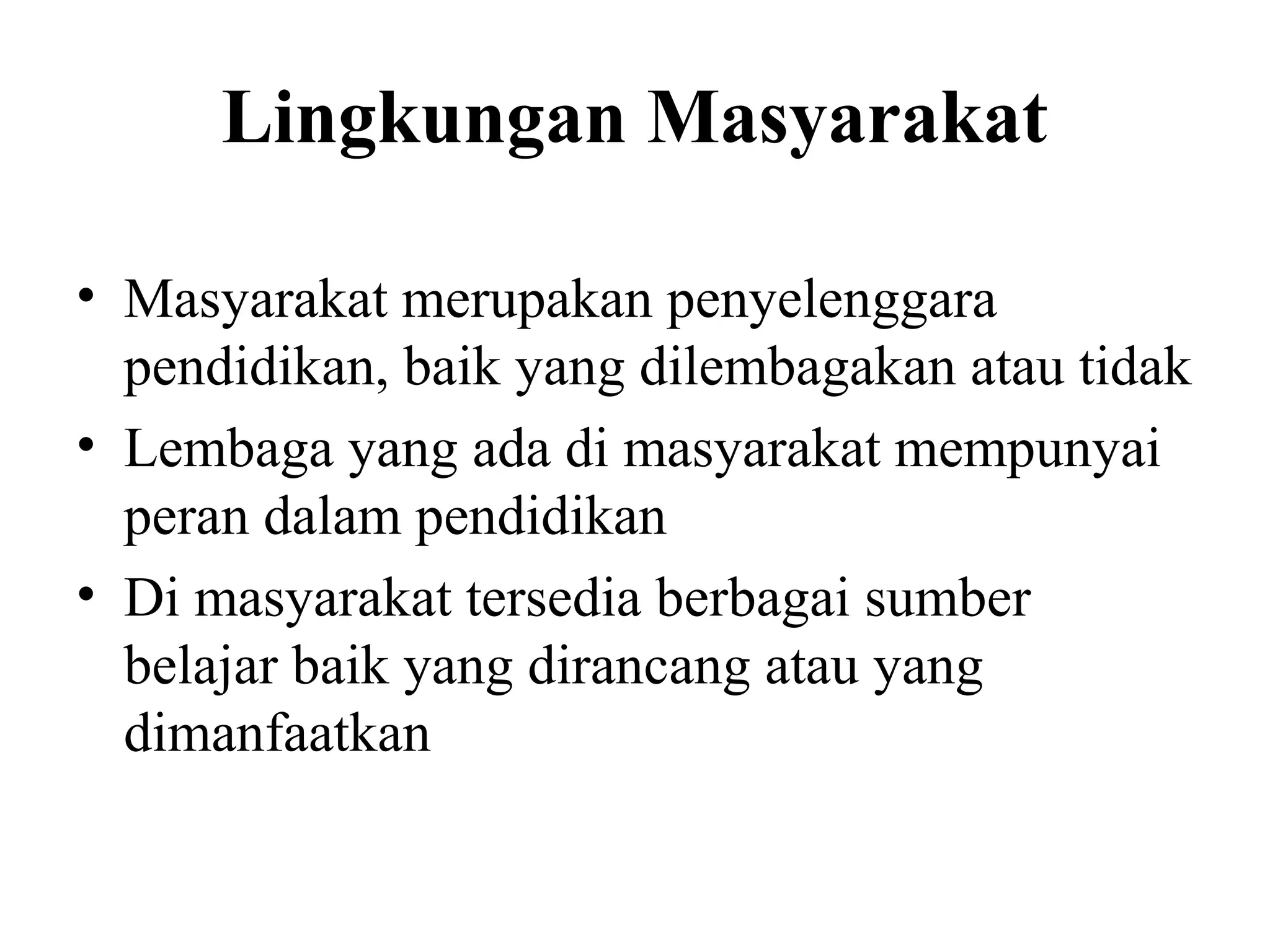 Lingkungan Masyarakat
• Masyarakat merupakan penyelenggara
pendidikan, baik yang dilembagakan atau tidak
• Lembaga yang ada di masyarakat mempunyai
peran dalam pendidikan
• Di masyarakat tersedia berbagai sumber
belajar baik yang dirancang atau yang
dimanfaatkan
 