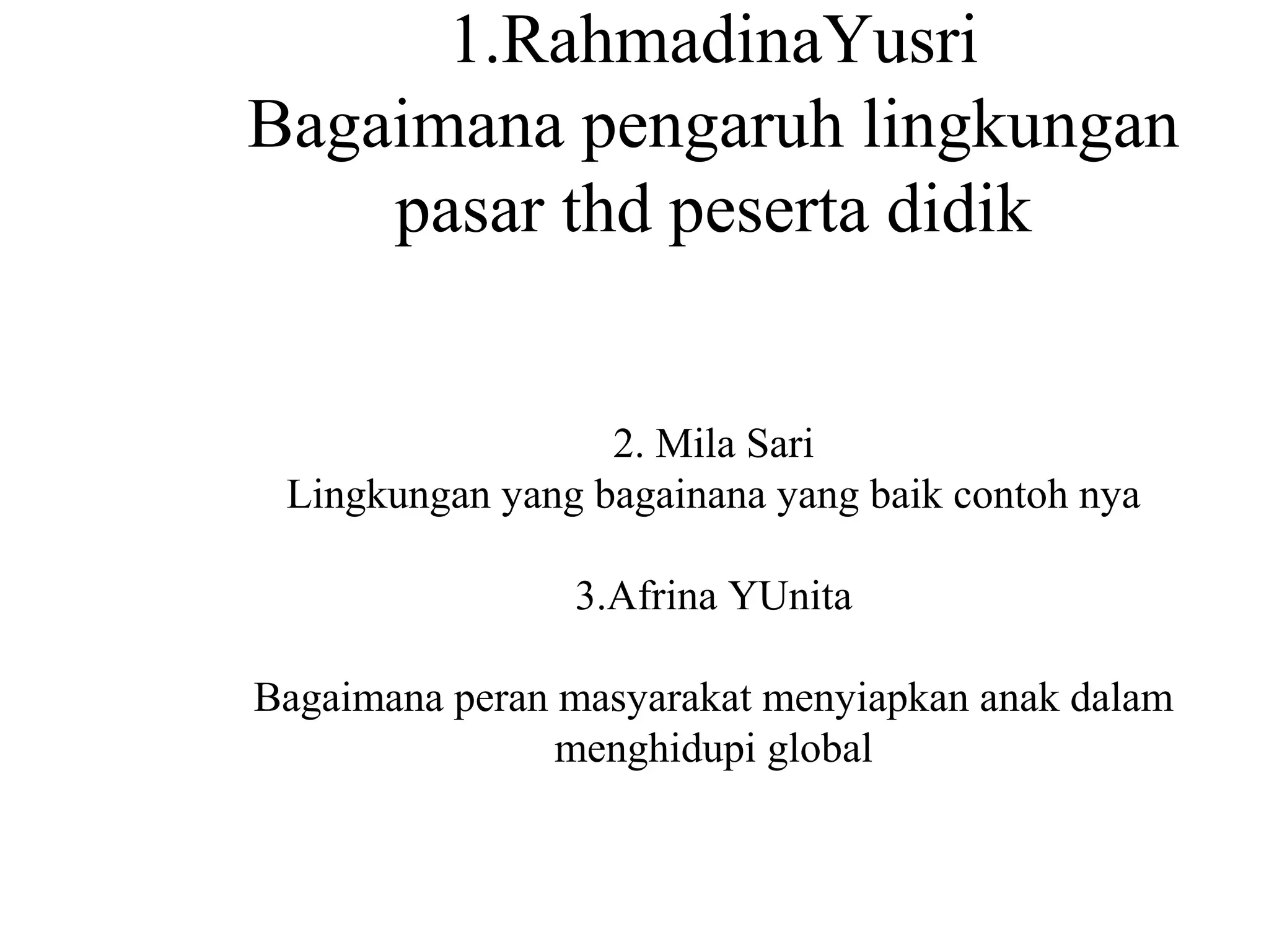 1.RahmadinaYusri
Bagaimana pengaruh lingkungan
pasar thd peserta didik
2. Mila Sari
Lingkungan yang bagainana yang baik contoh nya
3.Afrina YUnita
Bagaimana peran masyarakat menyiapkan anak dalam
menghidupi global
 