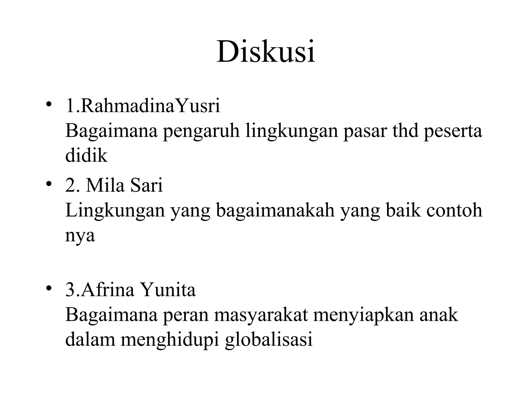 Diskusi
• 1.RahmadinaYusri
Bagaimana pengaruh lingkungan pasar thd peserta
didik
• 2. Mila Sari
Lingkungan yang bagaimanakah yang baik contoh
nya
• 3.Afrina Yunita
Bagaimana peran masyarakat menyiapkan anak
dalam menghidupi globalisasi
 