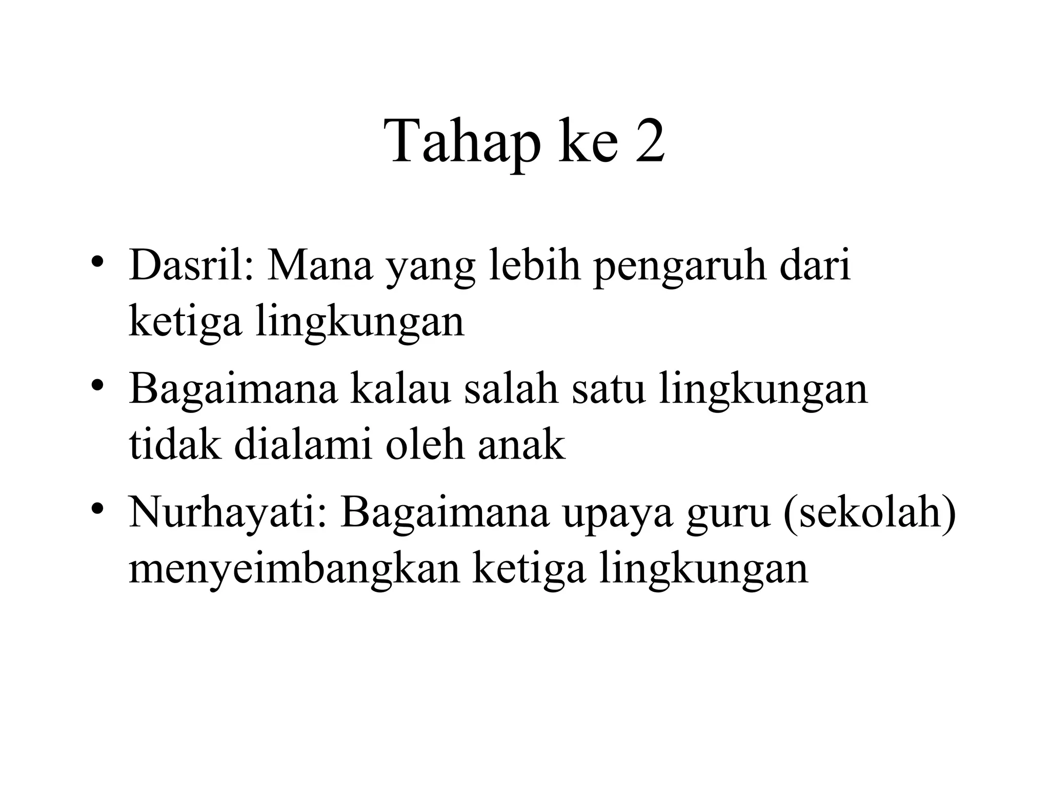 Tahap ke 2
• Dasril: Mana yang lebih pengaruh dari
ketiga lingkungan
• Bagaimana kalau salah satu lingkungan
tidak dialami oleh anak
• Nurhayati: Bagaimana upaya guru (sekolah)
menyeimbangkan ketiga lingkungan
 