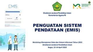 PENGUATAN SISTEM
PENDATAAN (EMIS)
Direktorat Jenderal Pendidikan Islam
Kementerian Agama RI
Workshop Manajemen Data dan Sistem Informasi Tahun 2022
Direktorat Jenderal Pendidikan Islam
Bogor, 12-14 April 2022
 