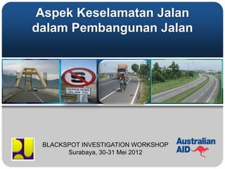 Aspek Keselamatan Jalan
dalam Pembangunan Jalan




 BLACKSPOT INVESTIGATION WORKSHOP
       Surabaya, 30-31 Mei 2012
 